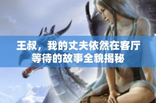 王叔，我的丈夫依然在客厅等待的故事全貌揭秘