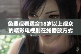 免费观看适合18岁以上观众的精彩电视剧在线播放方式介绍