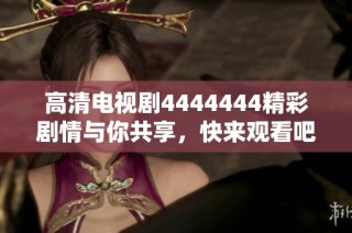 高清电视剧4444444精彩剧情与你共享，快来观看吧！