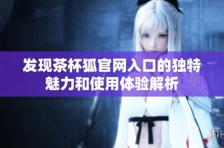 发现茶杯狐官网入口的独特魅力和使用体验解析
