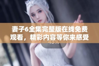 妻子6全集完整版在线免费观看，精彩内容等你来感受