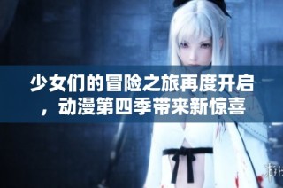 少女们的冒险之旅再度开启，动漫第四季带来新惊喜