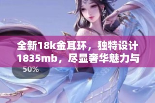 全新18k金耳环，独特设计1835mb，尽显奢华魅力与个性风格