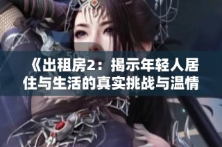 《出租房2：揭示年轻人居住与生活的真实挑战与温情故事》