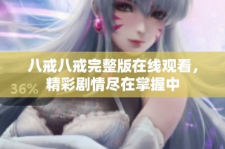 八戒八戒完整版在线观看，精彩剧情尽在掌握中