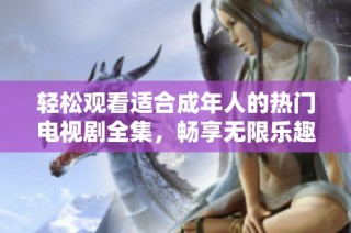 轻松观看适合成年人的热门电视剧全集，畅享无限乐趣