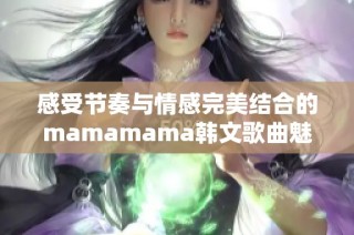 感受节奏与情感完美结合的mamamama韩文歌曲魅力