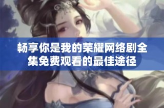 畅享你是我的荣耀网络剧全集免费观看的最佳途径