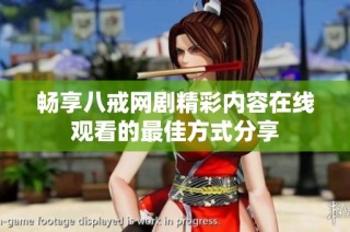 畅享八戒网剧精彩内容在线观看的最佳方式分享