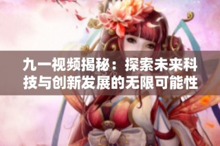 九一视频揭秘：探索未来科技与创新发展的无限可能性