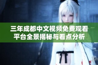 三年成都中文视频免费观看平台全景揭秘与看点分析