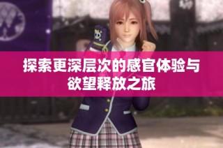 探索更深层次的感官体验与欲望释放之旅