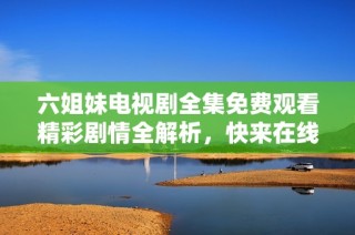 六姐妹电视剧全集免费观看精彩剧情全解析，快来在线观看吧