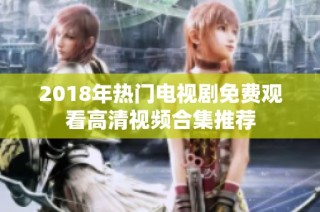 2018年热门电视剧免费观看高清视频合集推荐