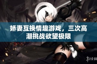 娇妻互换情趣游戏，三次高潮挑战欲望极限