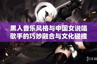 黑人音乐风格与中国女说唱歌手的巧妙融合与文化碰撞