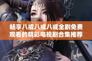 畅享八戒八戒八戒全剧免费观看的精彩电视剧合集推荐