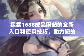 探索1688成品网站的全新入口和使用技巧，助力您的购物体验提升