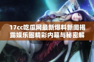 17cc吃瓜网最新爆料新闻揭露娱乐圈精彩内幕与秘密解析