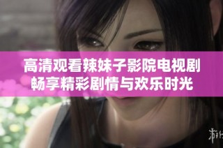 高清观看辣妹子影院电视剧畅享精彩剧情与欢乐时光
