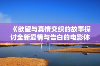 《欲望与真情交织的故事探讨全新爱情与告白的电影体验》