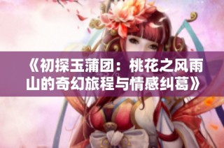 《初探玉蒲团：桃花之风雨山的奇幻旅程与情感纠葛》