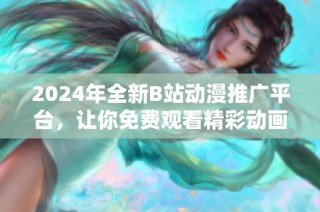 2024年全新B站动漫推广平台，让你免费观看精彩动画作品