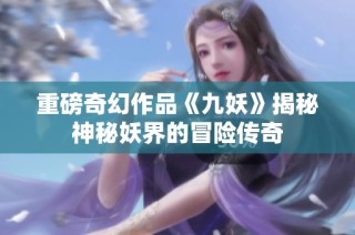 重磅奇幻作品《九妖》揭秘神秘妖界的冒险传奇