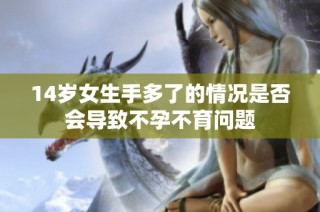 14岁女生手多了的情况是否会导致不孕不育问题