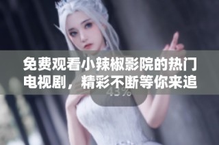 免费观看小辣椒影院的热门电视剧，精彩不断等你来追