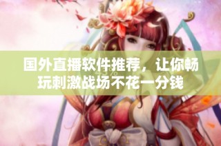 国外直播软件推荐，让你畅玩刺激战场不花一分钱