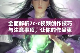 全面解析7c-c视频创作技巧与注意事项，让你的作品更具吸引力