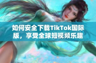 如何安全下载TikTok国际版，享受全球短视频乐趣