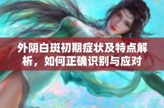 外阴白斑初期症状及特点解析，如何正确识别与应对