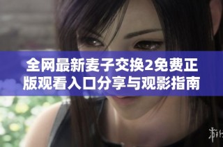 全网最新麦子交换2免费正版观看入口分享与观影指南