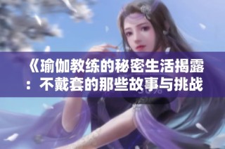 《瑜伽教练的秘密生活揭露：不戴套的那些故事与挑战》