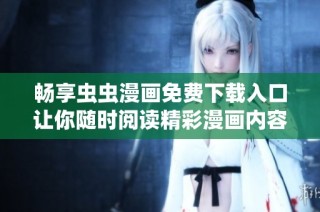 畅享虫虫漫画免费下载入口让你随时阅读精彩漫画内容