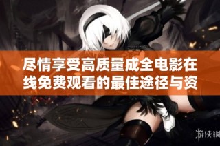 尽情享受高质量成全电影在线免费观看的最佳途径与资源分享