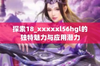 探索18_xxxxxl56hgl的独特魅力与应用潜力