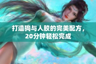 打造狗与人胶的完美配方，20分钟轻松完成