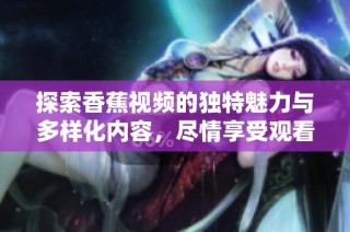 探索香蕉视频的独特魅力与多样化内容，尽情享受观看乐趣