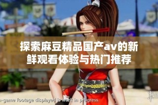 探索麻豆精品国产av的新鲜观看体验与热门推荐