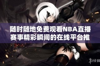 随时随地免费观看NBA直播赛事精彩瞬间的在线平台推荐