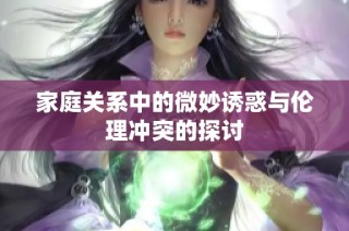家庭关系中的微妙诱惑与伦理冲突的探讨