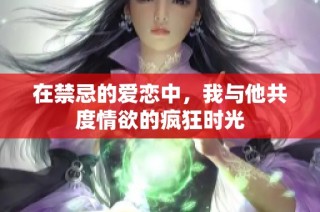 在禁忌的爱恋中，我与他共度情欲的疯狂时光