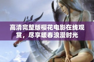 高清完整版樱花电影在线观赏，尽享暖春浪漫时光