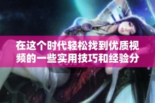 在这个时代轻松找到优质视频的一些实用技巧和经验分享