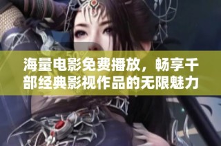 海量电影免费播放，畅享千部经典影视作品的无限魅力