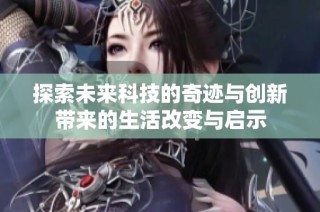 探索未来科技的奇迹与创新带来的生活改变与启示