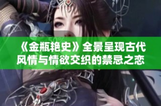 《金瓶艳史》全景呈现古代风情与情欲交织的禁忌之恋故事